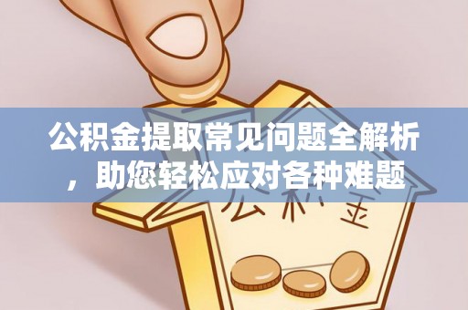 集安公积金提取常见问题全解析，助您轻松应对各种难题