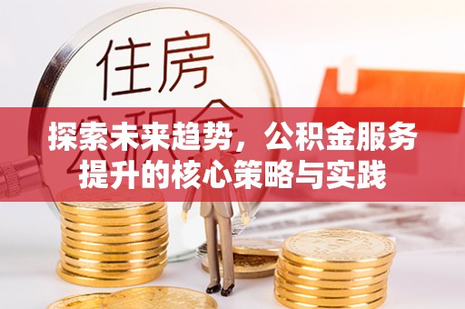 集安探索未来趋势，公积金服务提升的核心策略与实践