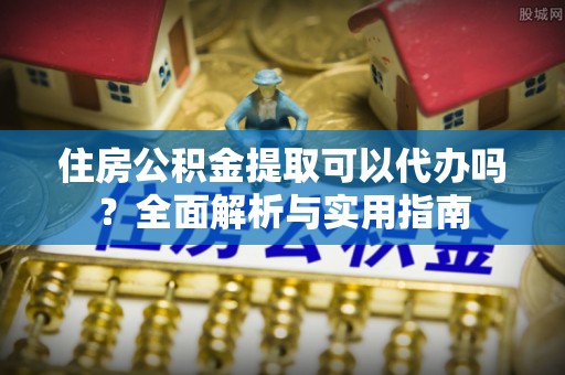 集安住房公积金提取可以代办吗？全面解析与实用指南