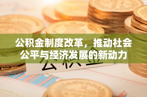 集安公积金制度改革，推动社会公平与经济发展的新动力