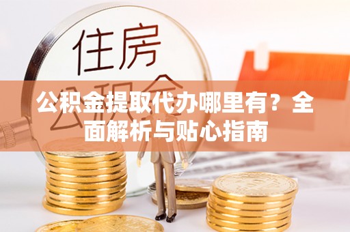 集安公积金提取代办哪里有？全面解析与贴心指南