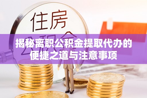 集安揭秘离职公积金提取代办的便捷之道与注意事项