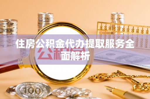 集安住房公积金代办提取服务全面解析