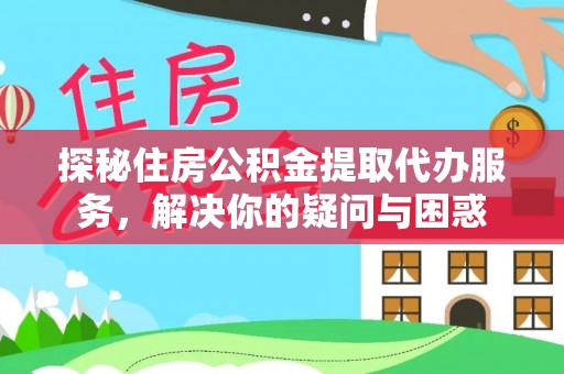 集安探秘住房公积金提取代办服务，解决你的疑问与困惑