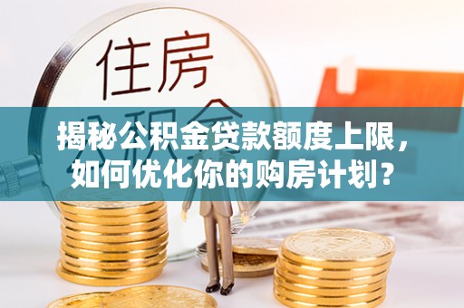 集安揭秘公积金贷款额度上限，如何优化你的购房计划？