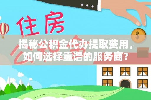 集安揭秘公积金代办提取费用，如何选择靠谱的服务商？