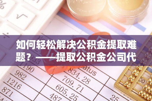 集安如何轻松解决公积金提取难题？——提取公积金公司代办服务解析