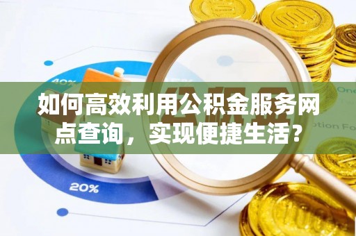 集安如何高效利用公积金服务网点查询，实现便捷生活？