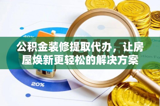 集安公积金装修提取代办，让房屋焕新更轻松的解决方案