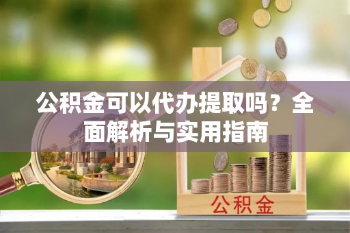 集安公积金可以代办提取吗？全面解析与实用指南