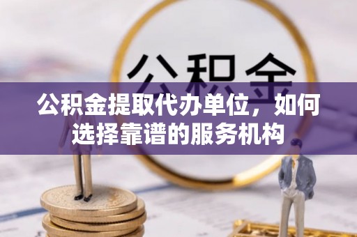 集安公积金提取代办单位，如何选择靠谱的服务机构