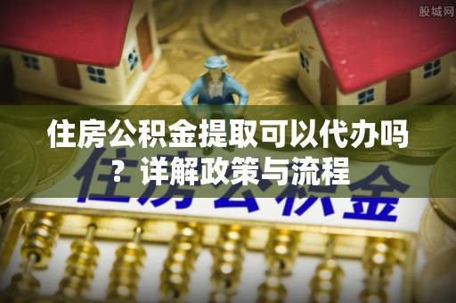 集安住房公积金提取可以代办吗？详解政策与流程