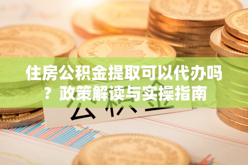 集安住房公积金提取可以代办吗？政策解读与实操指南