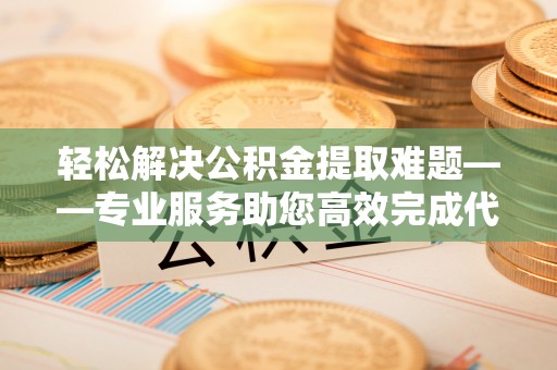 集安轻松解决公积金提取难题——专业服务助您高效完成代办公积金提取