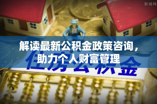 集安解读最新公积金政策咨询，助力个人财富管理