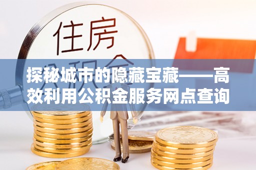 集安探秘城市的隐藏宝藏——高效利用公积金服务网点查询提升生活品质