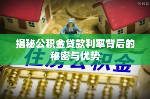 集安揭秘公积金贷款利率背后的秘密与优势