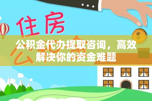 集安公积金代办提取咨询，高效解决你的资金难题