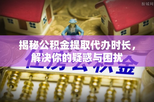集安揭秘公积金提取代办时长，解决你的疑惑与困扰