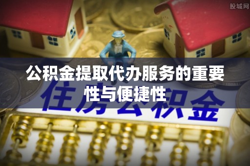 集安公积金提取代办服务的重要性与便捷性