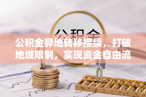 集安公积金异地转移接续，打破地域限制，实现资金自由流动