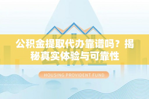 集安公积金提取代办靠谱吗？揭秘真实体验与可靠性