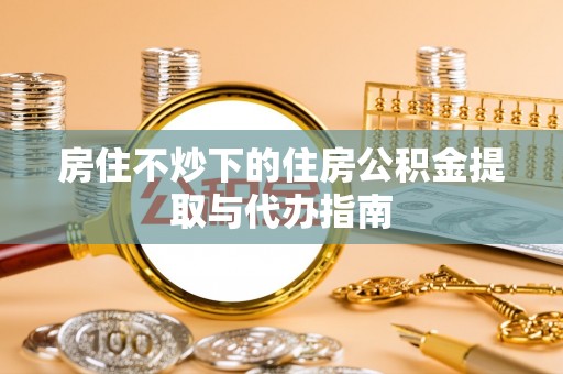 集安房住不炒下的住房公积金提取与代办指南