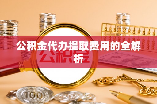 集安公积金代办提取费用的全解析