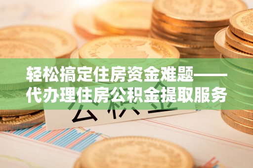 集安轻松搞定住房资金难题——代办理住房公积金提取服务详解