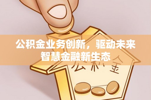 集安公积金业务创新，驱动未来智慧金融新生态