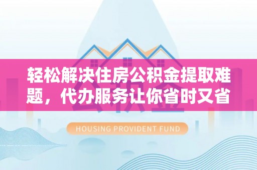 集安轻松解决住房公积金提取难题，代办服务让你省时又省心