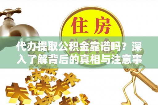 集安代办提取公积金靠谱吗？深入了解背后的真相与注意事项