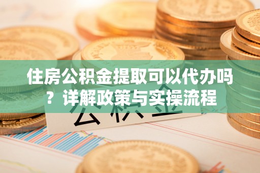 集安住房公积金提取可以代办吗？详解政策与实操流程