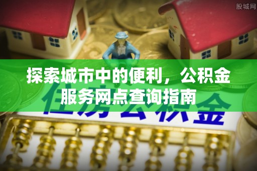 集安探索城市中的便利，公积金服务网点查询指南