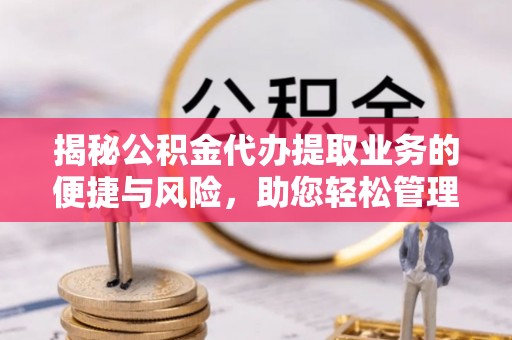 集安揭秘公积金代办提取业务的便捷与风险，助您轻松管理财务