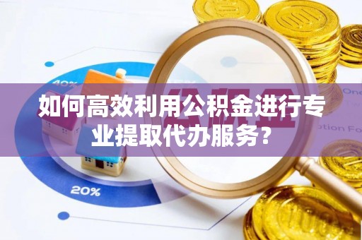 集安如何高效利用公积金进行专业提取代办服务？