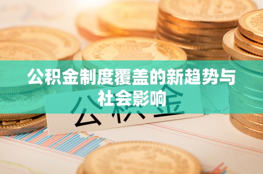 集安公积金制度覆盖的新趋势与社会影响