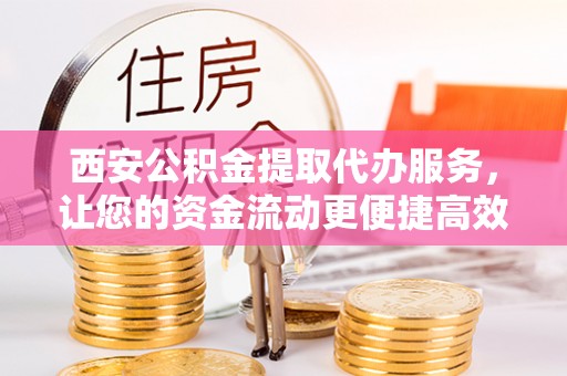 集安西安公积金提取代办服务，让您的资金流动更便捷高效