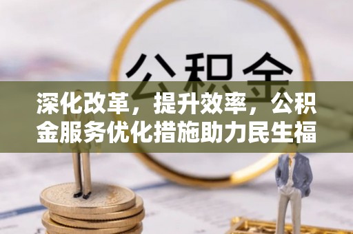 集安深化改革，提升效率，公积金服务优化措施助力民生福祉