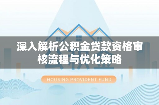 集安深入解析公积金贷款资格审核流程与优化策略