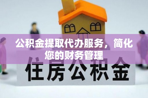 集安公积金提取代办服务，简化您的财务管理