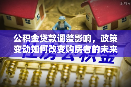 集安公积金贷款调整影响，政策变动如何改变购房者的未来？