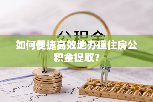 集安如何便捷高效地办理住房公积金提取？
