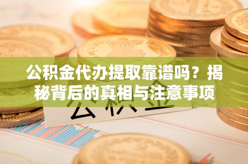 集安公积金代办提取靠谱吗？揭秘背后的真相与注意事项