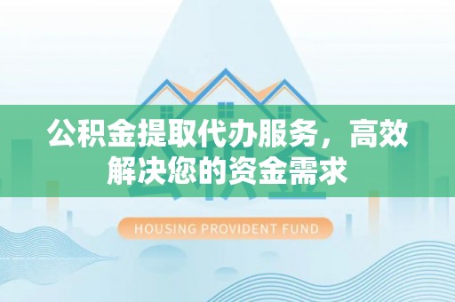 集安公积金提取代办服务，高效解决您的资金需求