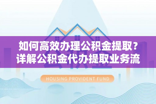 集安如何高效办理公积金提取？详解公积金代办提取业务流程与优势