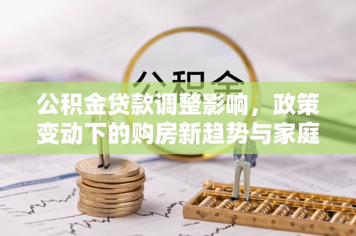 集安公积金贷款调整影响，政策变动下的购房新趋势与家庭财务规划