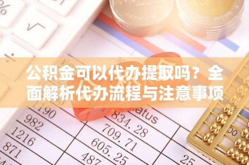 集安公积金可以代办提取吗？全面解析代办流程与注意事项