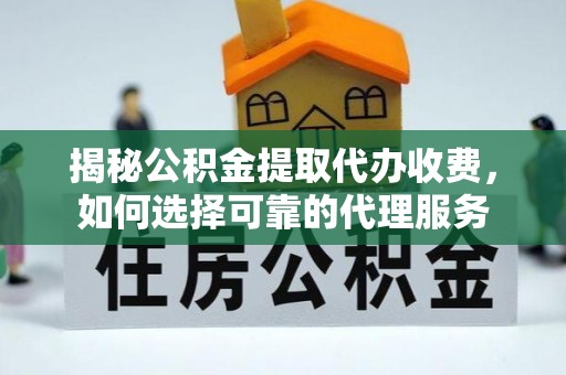 集安揭秘公积金提取代办收费，如何选择可靠的代理服务