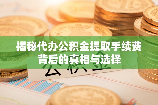 集安揭秘代办公积金提取手续费背后的真相与选择